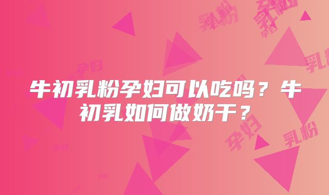 牛初乳粉孕妇可以吃吗？牛初乳如何做奶干？