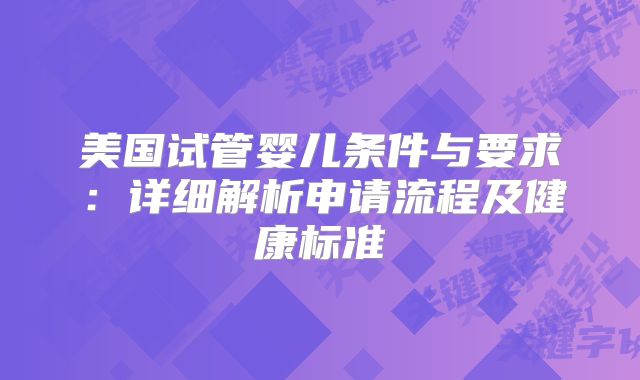 美国试管婴儿条件与要求:详细解析申请流程及健康标准