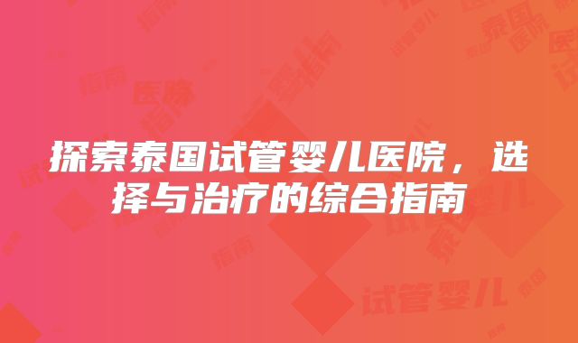 探索泰国试管婴儿医院，选择与治疗的综合指南