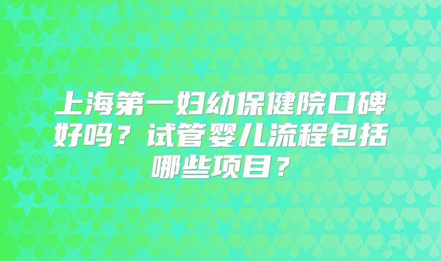上海第一妇幼保健院口碑好吗？试管婴儿流程包括哪些项目？