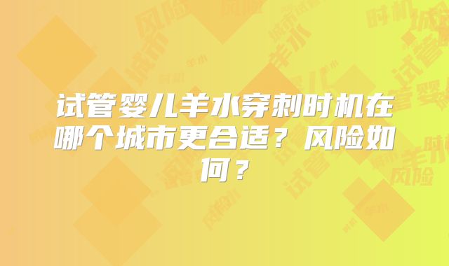 试管婴儿羊水穿刺时机在哪个城市更合适？风险如何？
