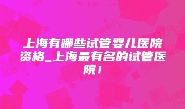 上海有哪些试管婴儿医院资格_上海最有名的试管医院!