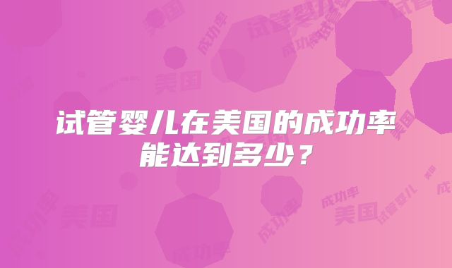 试管婴儿在美国的成功率能达到多少？