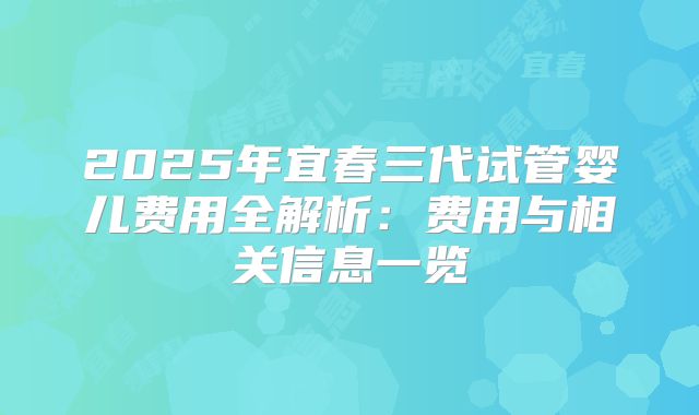 2025年宜春三代试管婴儿费用全解析：费用与相关信息一览