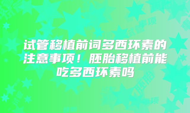 试管移植前词多西环素的注意事项！胚胎移植前能吃多西环素吗