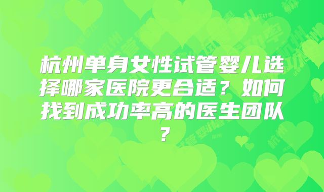 杭州单身女性试管婴儿选择哪家医院更合适？如何找到成功率高的医生团队？