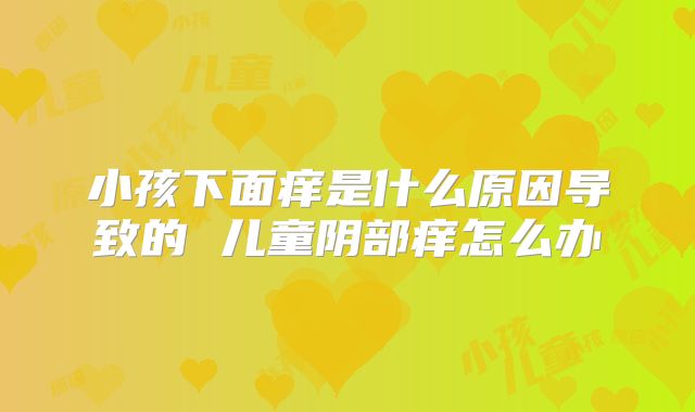 小孩下面痒是什么原因导致的 儿童阴部痒怎么办