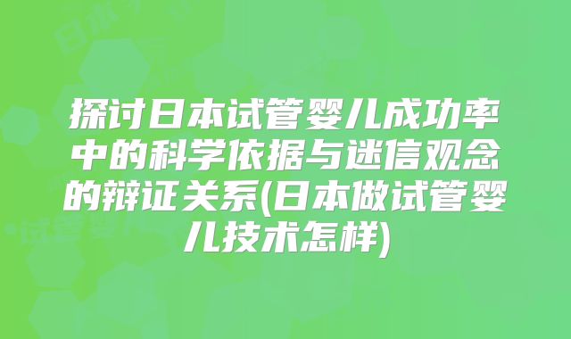 探讨日本试管婴儿成功率中的科学依据与迷信观念的辩证关系(日本做试管婴儿技术怎样)