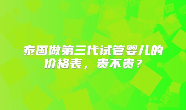 泰国做第三代试管婴儿的价格表，贵不贵？