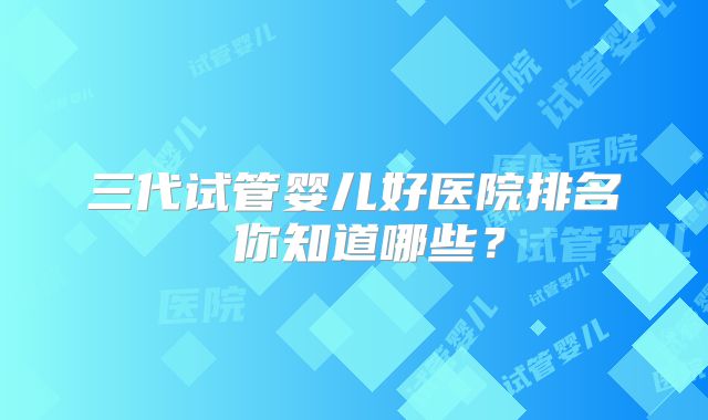 三代试管婴儿好医院排名 你知道哪些？