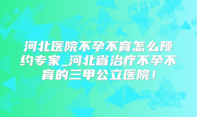 河北医院不孕不育怎么预约专家_河北省治疗不孕不育的三甲公立医院！