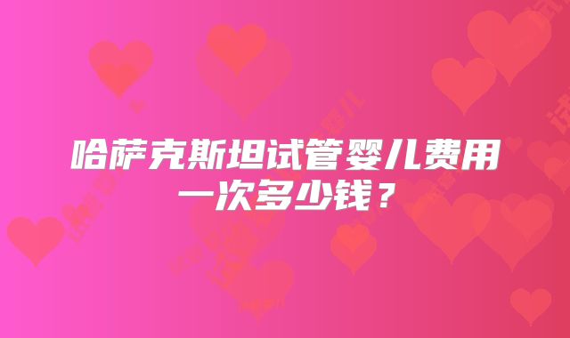 哈萨克斯坦试管婴儿费用一次多少钱？