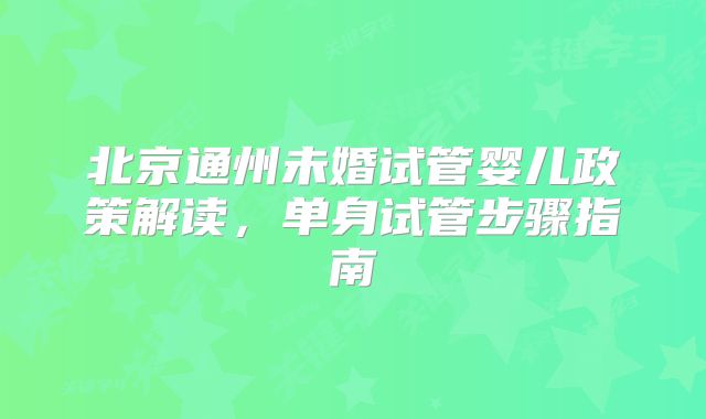 北京通州未婚试管婴儿政策解读,单身试管步骤指南