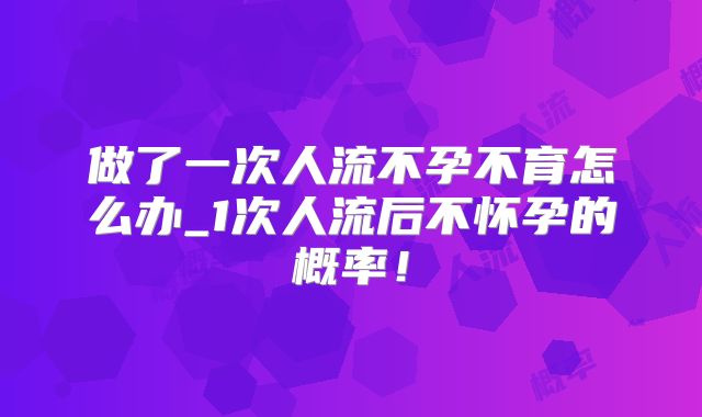 做了一次人流不孕不育怎么办_1次人流后不怀孕的概率!