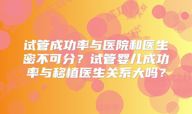 试管成功率与医院和医生密不可分?试管婴儿成功率与移植医生关系大吗?