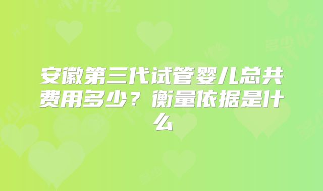 安徽第三代试管婴儿总共费用多少？衡量依据是什么