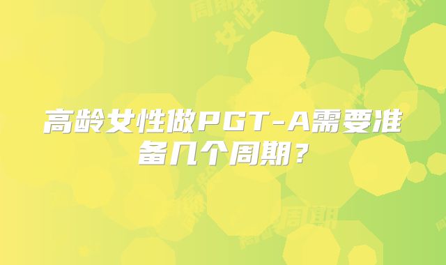 高龄女性做PGT-A需要准备几个周期？