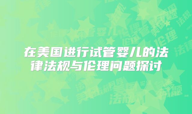 在美国进行试管婴儿的法律法规与伦理问题探讨
