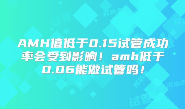 AMH值低于0.15试管成功率会受到影响！amh低于0.06能做试管吗！
