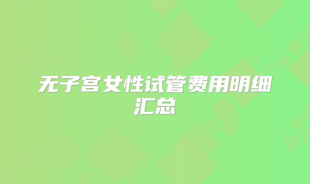无子宫女性试管费用明细汇总