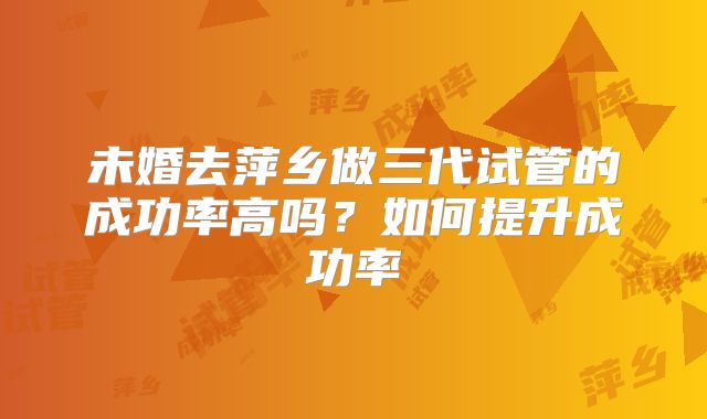 未婚去萍乡做三代试管的成功率高吗？如何提升成功率