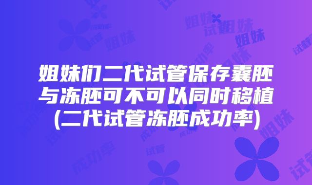 姐妹们二代试管保存囊胚与冻胚可不可以同时移植(二代试管冻胚成功率)