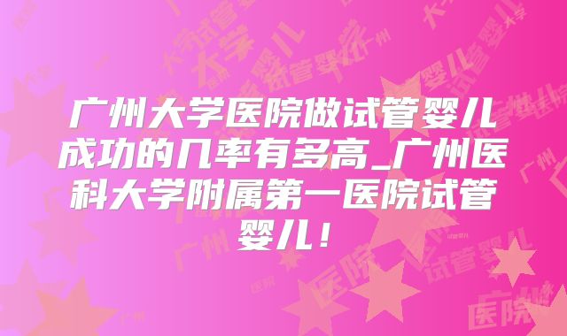 广州大学医院做试管婴儿成功的几率有多高_广州医科大学附属第一医院试管婴儿！