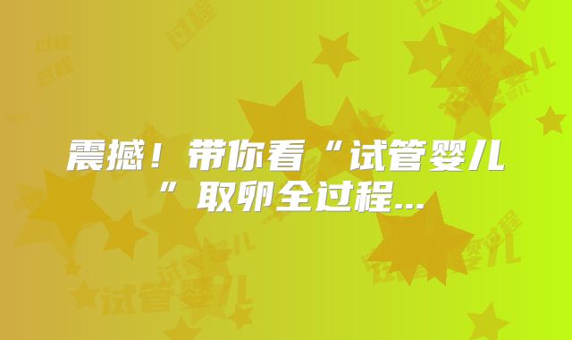 震撼！带你看“试管婴儿”取卵全过程...