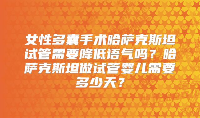 女性多囊手术哈萨克斯坦试管需要降低语气吗？哈萨克斯坦做试管婴儿需要多少天？