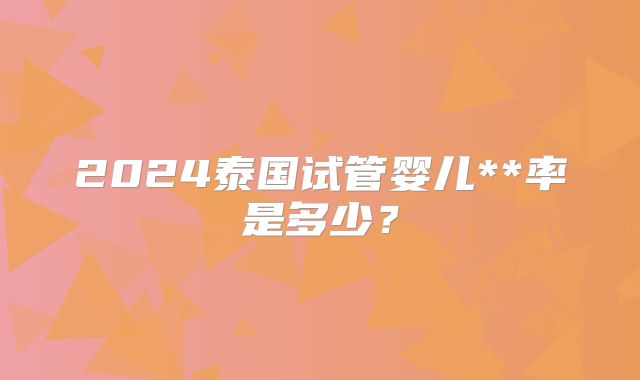 2024泰国试管婴儿**率是多少?