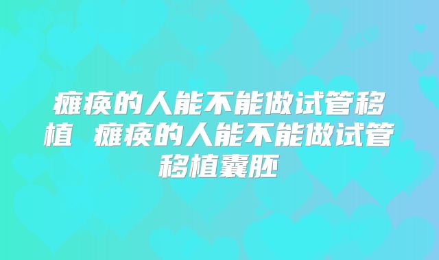 瘫痪的人能不能做试管移植 瘫痪的人能不能做试管移植囊胚