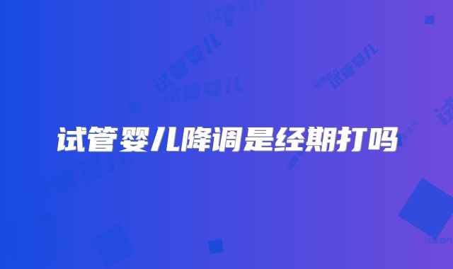试管婴儿降调是经期打吗