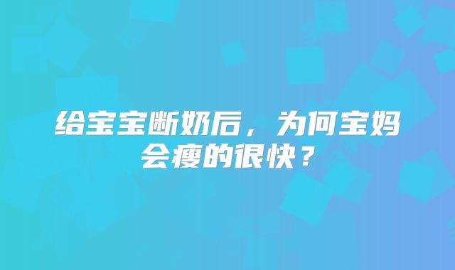 给宝宝断奶后，为何宝妈会瘦的很快？