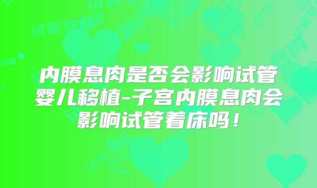 内膜息肉是否会影响试管婴儿移植-子宫内膜息肉会影响试管着床吗!