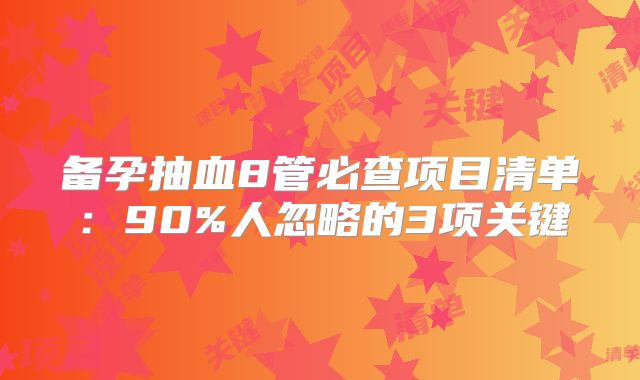 备孕抽血8管必查项目清单：90%人忽略的3项关键