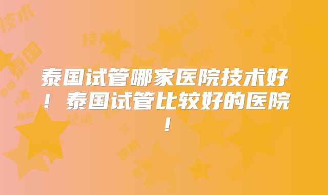 泰国试管哪家医院技术好！泰国试管比较好的医院！