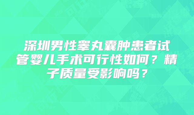 深圳男性睾丸囊肿患者试管婴儿手术可行性如何？精子质量受影响吗？