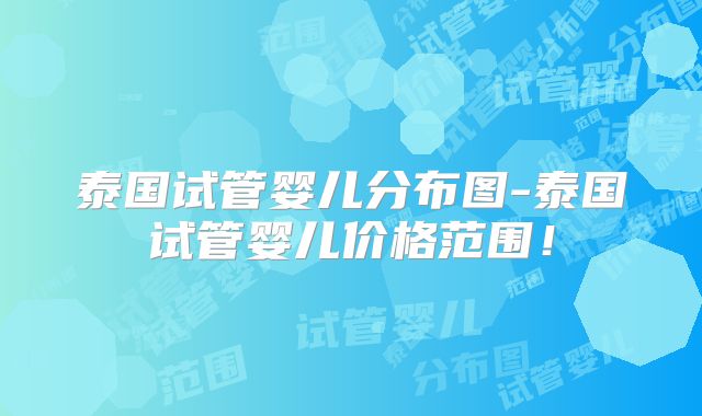 泰国试管婴儿分布图-泰国试管婴儿价格范围！