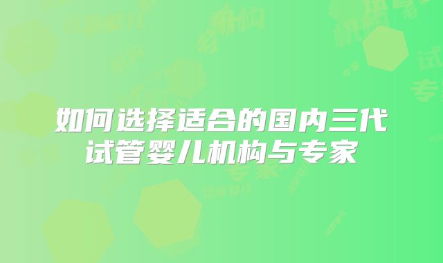 如何选择适合的国内三代试管婴儿机构与专家