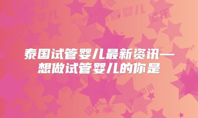 泰国试管婴儿最新资讯—想做试管婴儿的你是