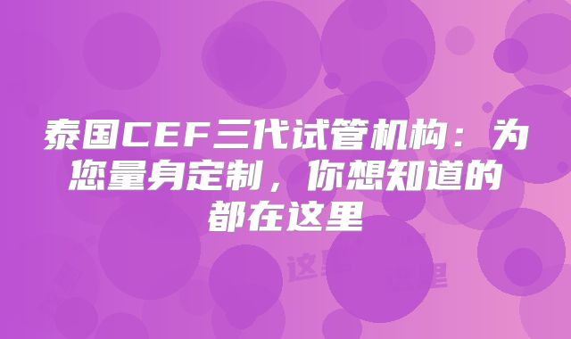 泰国CEF三代试管机构：为您量身定制，你想知道的都在这里