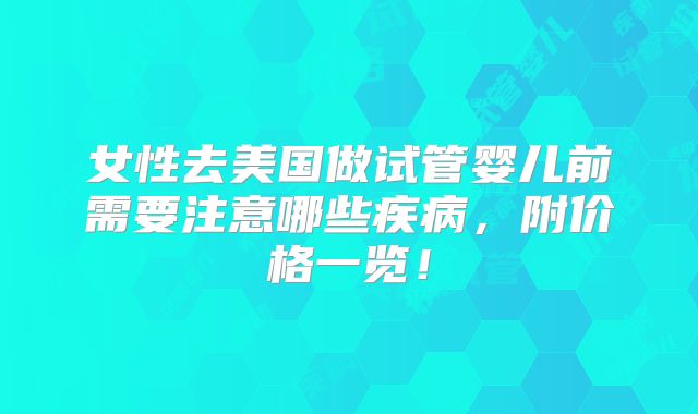 女性去美国做试管婴儿前需要注意哪些疾病,附价格一览!