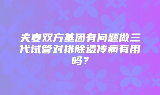 夫妻双方基因有问题做三代试管对排除遗传病有用吗?