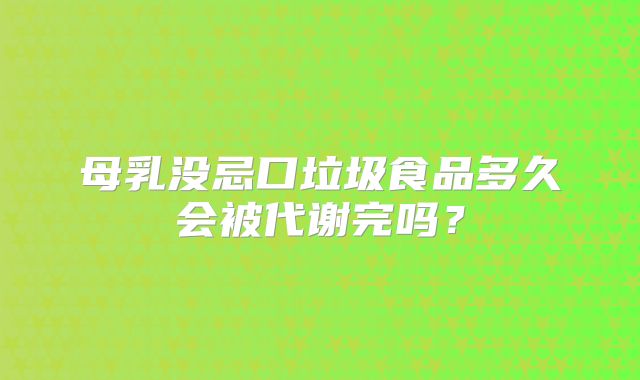 母乳没忌口垃圾食品多久会被代谢完吗?