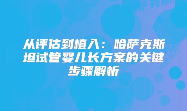 从评估到植入：哈萨克斯坦试管婴儿长方案的关键步骤解析