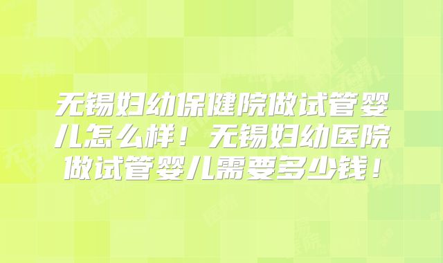 无锡妇幼保健院做试管婴儿怎么样！无锡妇幼医院做试管婴儿需要多少钱！