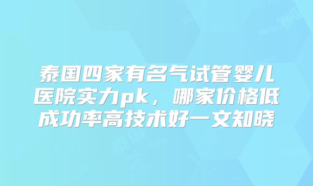 泰国四家有名气试管婴儿医院实力pk,哪家价格低成功率高技术好一文知晓