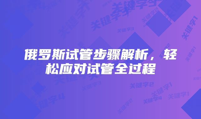 俄罗斯试管步骤解析，轻松应对试管全过程