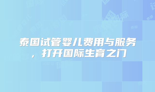 泰国试管婴儿费用与服务，打开国际生育之门