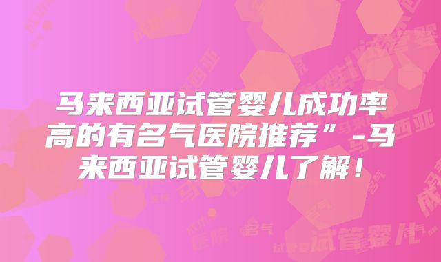 马来西亚试管婴儿成功率高的有名气医院推荐”-马来西亚试管婴儿了解！